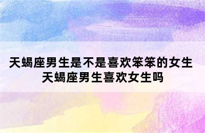 天蝎座男生是不是喜欢笨笨的女生 天蝎座男生喜欢女生吗